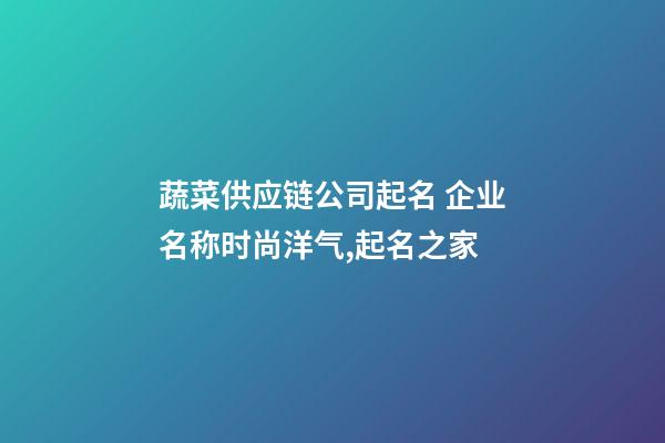 蔬菜供应链公司起名 企业名称时尚洋气,起名之家-第1张-公司起名-玄机派